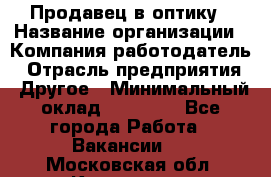 Продавец в оптику › Название организации ­ Компания-работодатель › Отрасль предприятия ­ Другое › Минимальный оклад ­ 16 000 - Все города Работа » Вакансии   . Московская обл.,Климовск г.